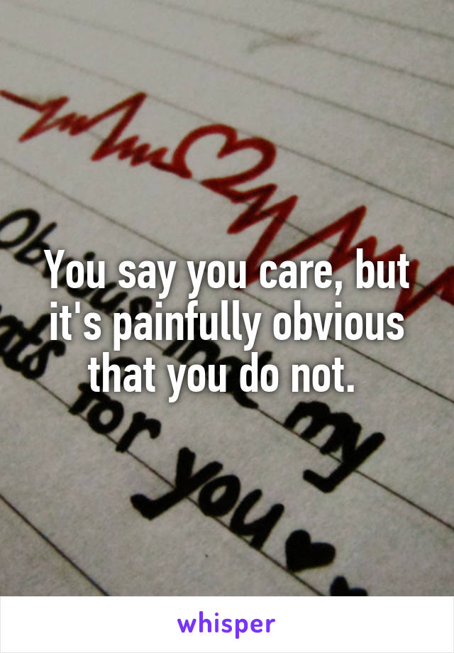 You say you care, but it's painfully obvious that you do not. 