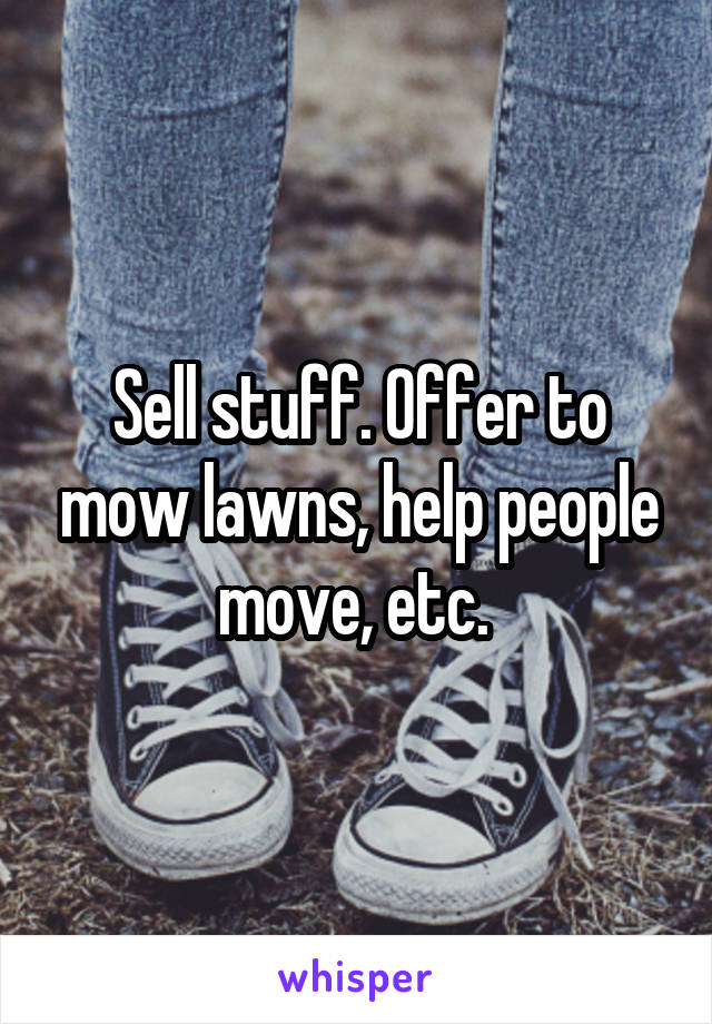 Sell stuff. Offer to mow lawns, help people move, etc. 