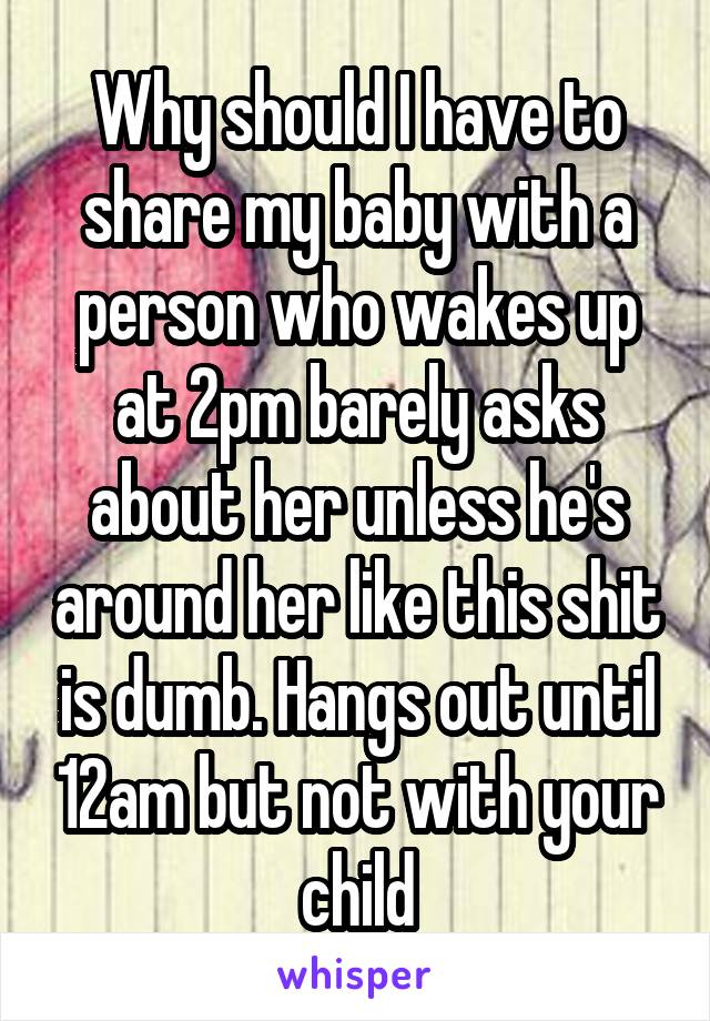 Why should I have to share my baby with a person who wakes up at 2pm barely asks about her unless he's around her like this shit is dumb. Hangs out until 12am but not with your child