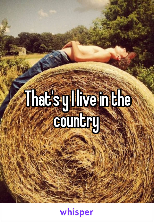 That's y I live in the country 