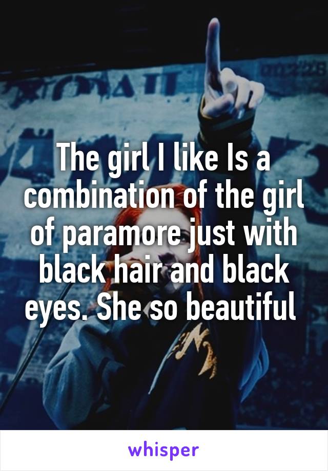 The girl I like Is a combination of the girl of paramore just with black hair and black eyes. She so beautiful 