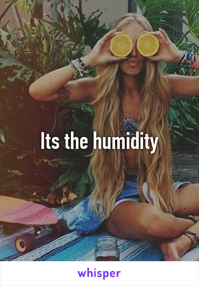 Its the humidity