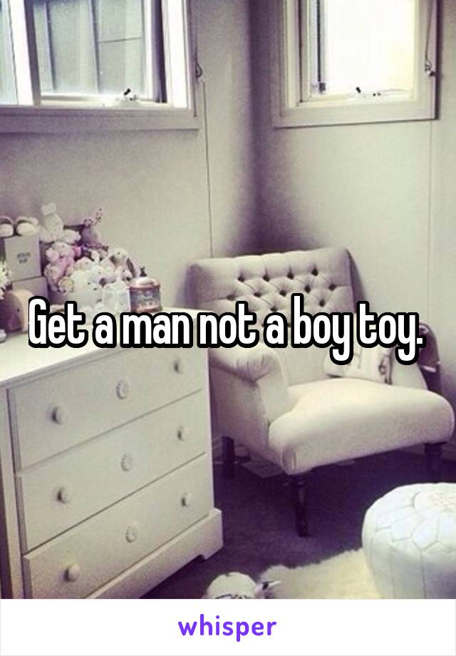 Get a man not a boy toy. 