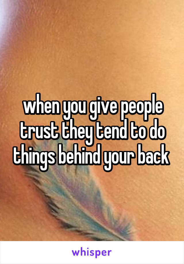 when you give people trust they tend to do things behind your back 