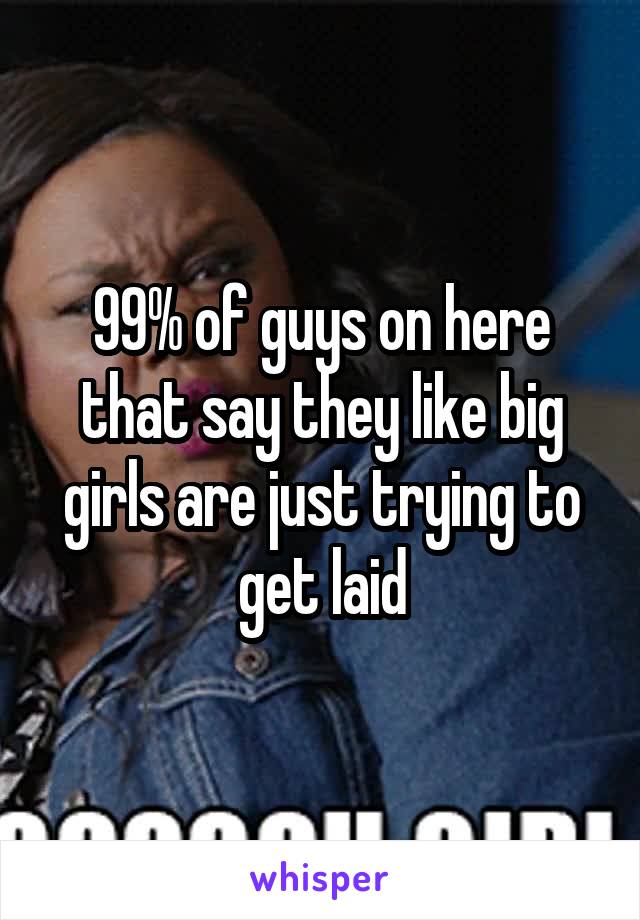 99% of guys on here that say they like big girls are just trying to get laid