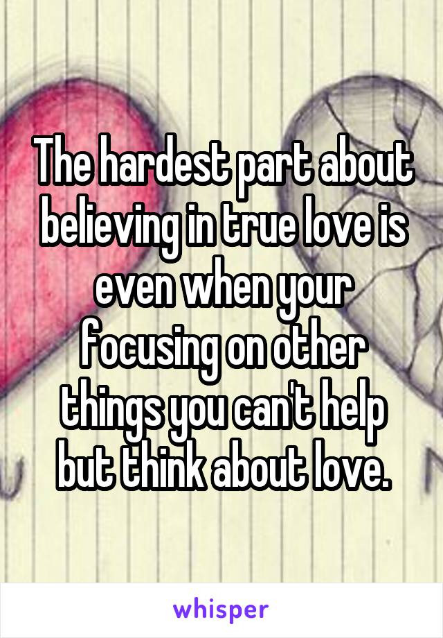 The hardest part about believing in true love is even when your focusing on other things you can't help but think about love.