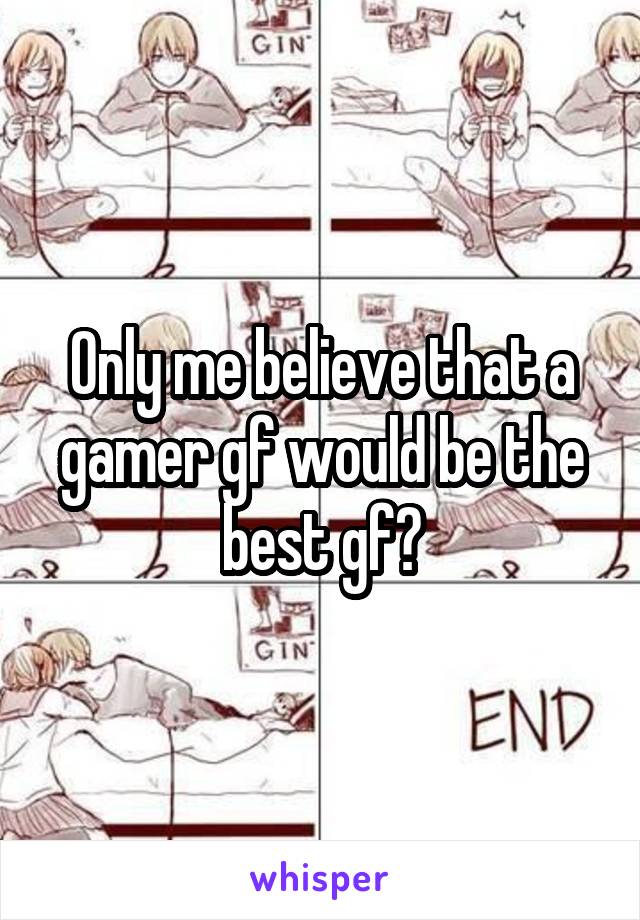 Only me believe that a gamer gf would be the best gf?