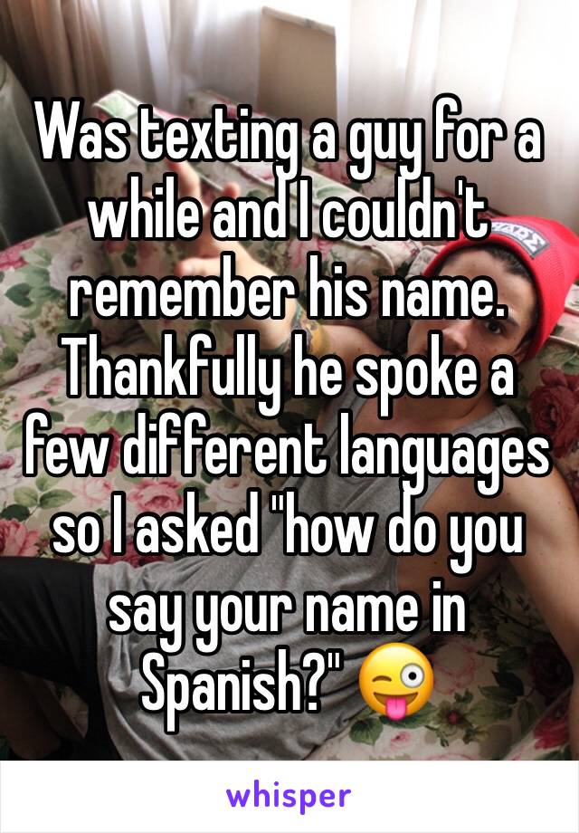 Was texting a guy for a while and I couldn't remember his name. Thankfully he spoke a few different languages so I asked "how do you say your name in Spanish?" 😜