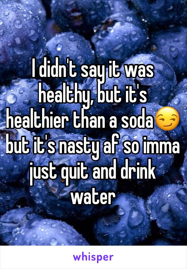 I didn't say it was healthy, but it's healthier than a soda😏 but it's nasty af so imma just quit and drink water