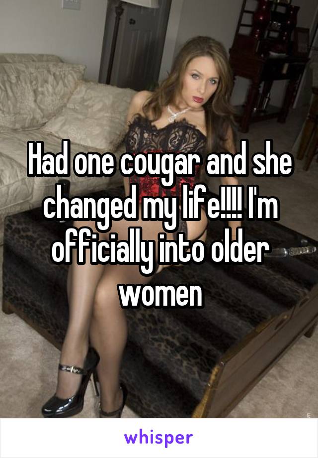 Had one cougar and she changed my life!!!! I'm officially into older women