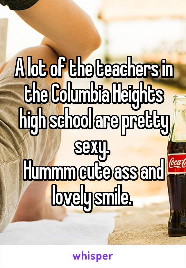 A lot of the teachers in the Columbia Heights high school are pretty sexy. 
Hummm cute ass and lovely smile. 