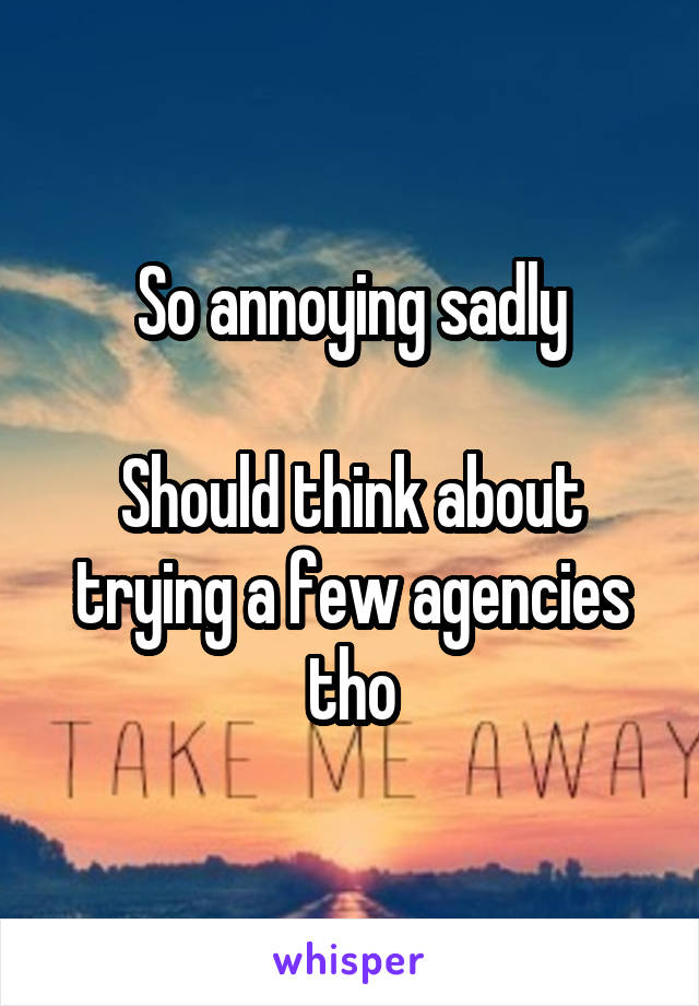 So annoying sadly

Should think about trying a few agencies tho