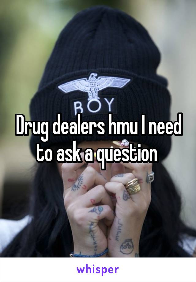 Drug dealers hmu I need to ask a question 