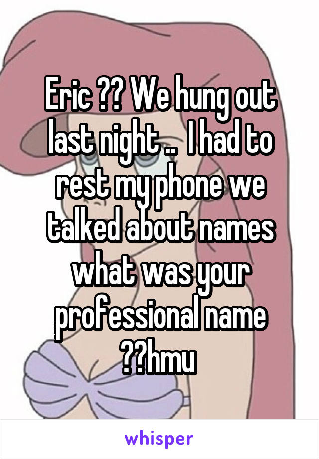 Eric ?? We hung out last night ..  I had to rest my phone we talked about names what was your professional name ??hmu 