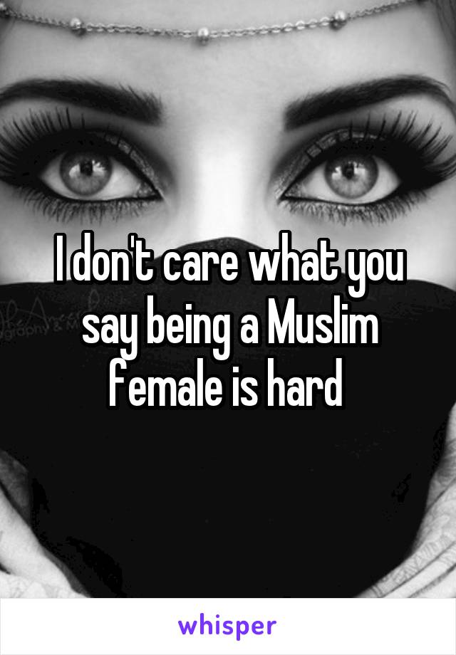 I don't care what you say being a Muslim female is hard 