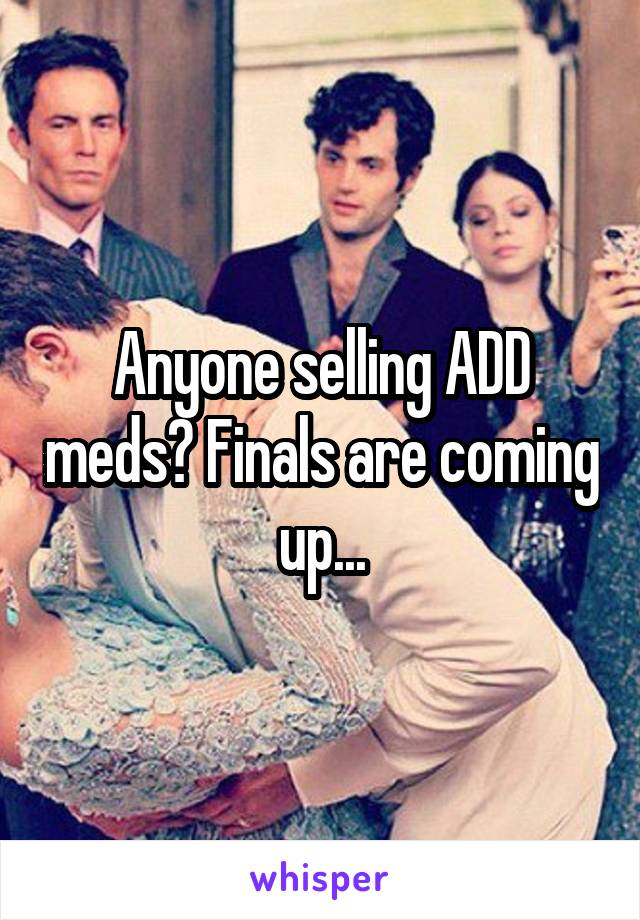 Anyone selling ADD meds? Finals are coming up...