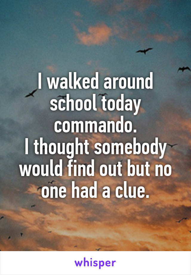 I walked around school today commando.
I thought somebody would find out but no one had a clue.