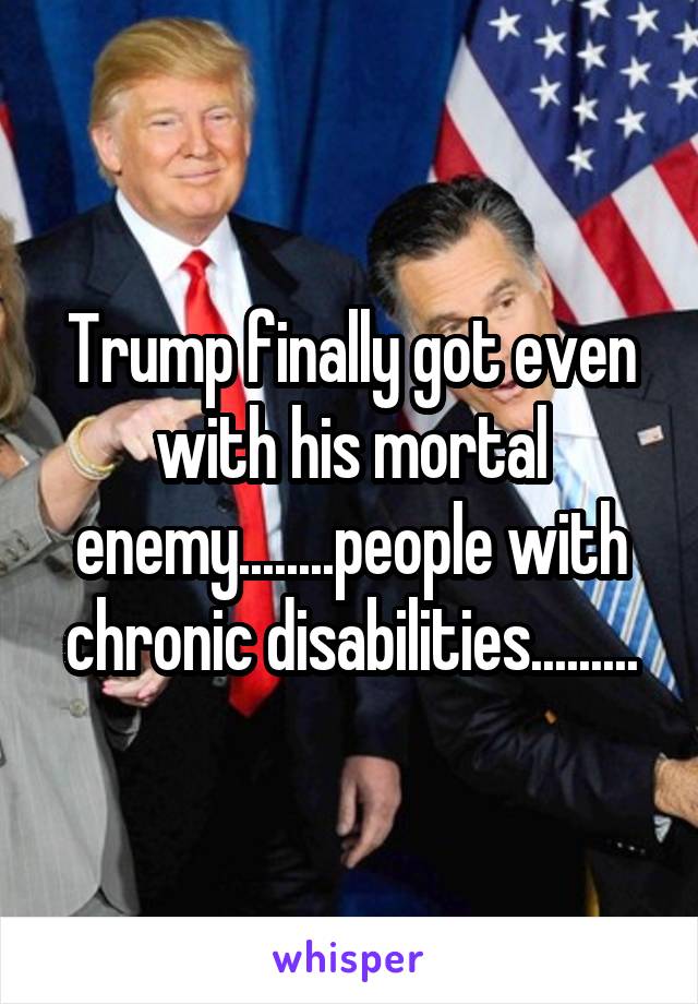 Trump finally got even with his mortal enemy........people with chronic disabilities.........