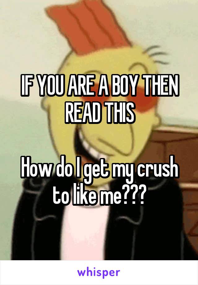 IF YOU ARE A BOY THEN READ THIS

How do I get my crush to like me???