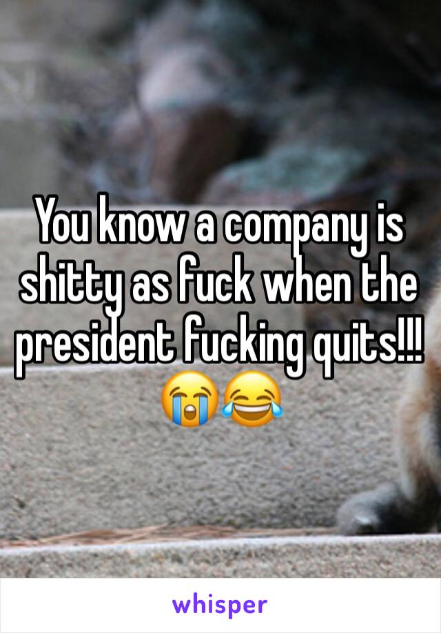 You know a company is shitty as fuck when the president fucking quits!!! 😭😂
