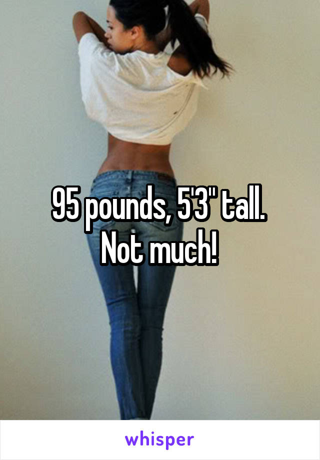 95 pounds, 5'3" tall. 
Not much! 