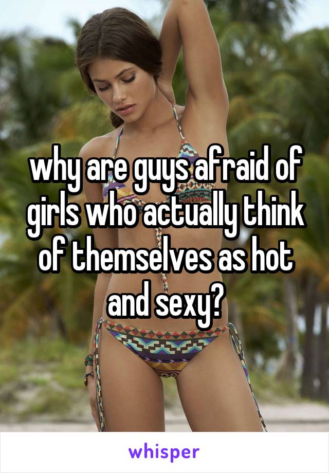 why are guys afraid of girls who actually think of themselves as hot and sexy?