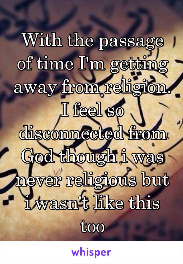 With the passage of time I'm getting away from religion.
I feel so disconnected from God though i was never religious but i wasn't like this too