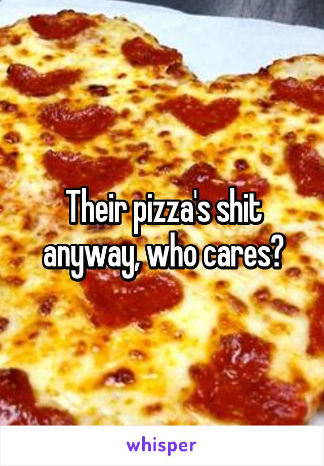Their pizza's shit anyway, who cares?
