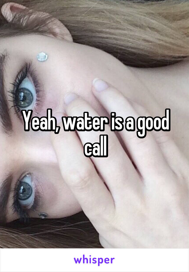 Yeah, water is a good call