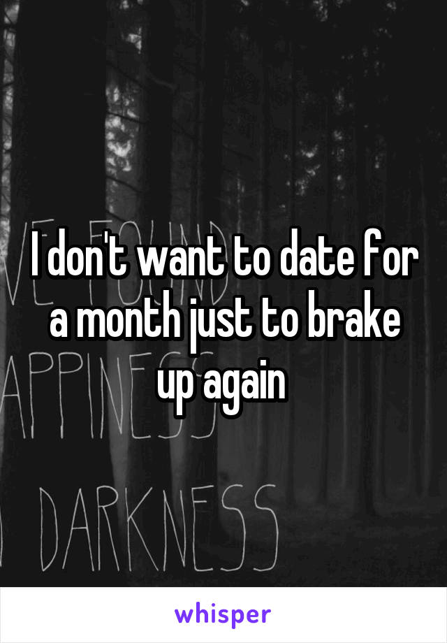 I don't want to date for a month just to brake up again 