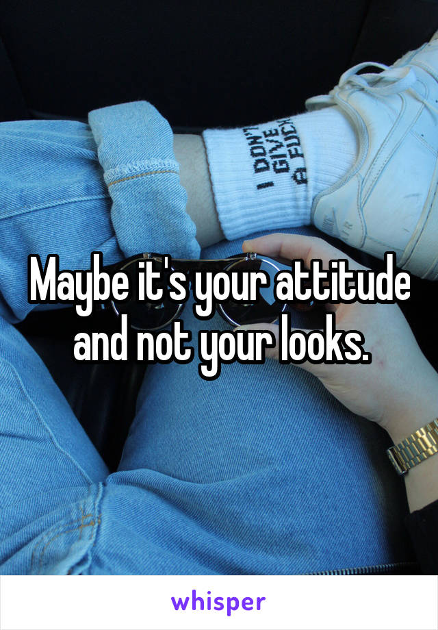 Maybe it's your attitude and not your looks.