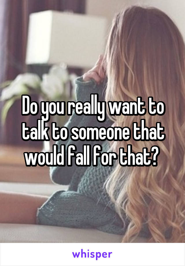 Do you really want to talk to someone that would fall for that? 