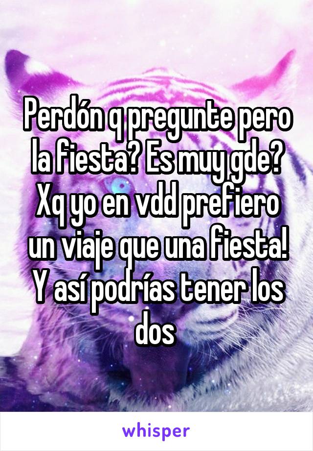 Perdón q pregunte pero la fiesta? Es muy gde? Xq yo en vdd prefiero un viaje que una fiesta! Y así podrías tener los dos 