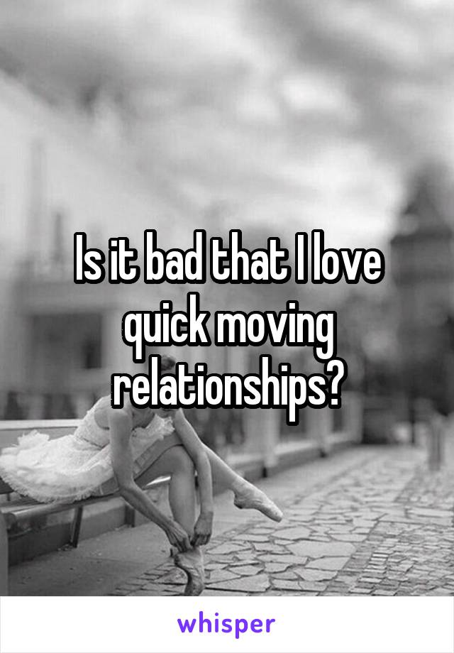 Is it bad that I love quick moving relationships?