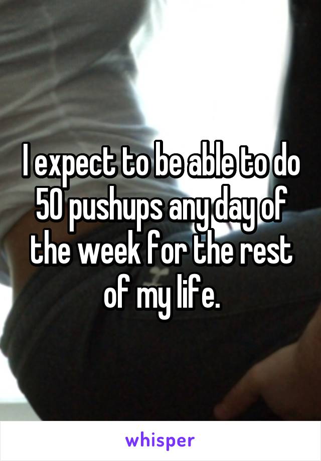 I expect to be able to do 50 pushups any day of the week for the rest of my life.