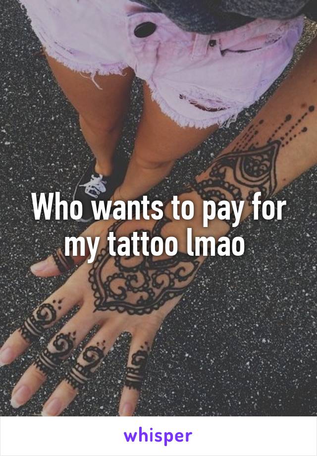 Who wants to pay for my tattoo lmao 