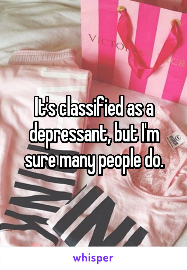 It's classified as a depressant, but I'm sure many people do.