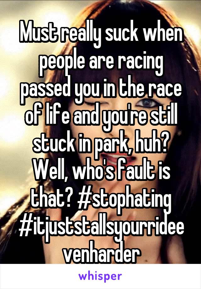 Must really suck when people are racing passed you in the race of life and you're still stuck in park, huh? Well, who's fault is that? #stophating #itjuststallsyourrideevenharder