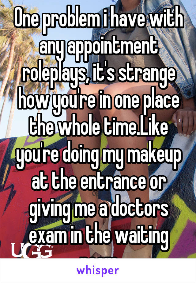 One problem i have with any appointment roleplays, it's strange how you're in one place the whole time.Like you're doing my makeup at the entrance or giving me a doctors exam in the waiting room