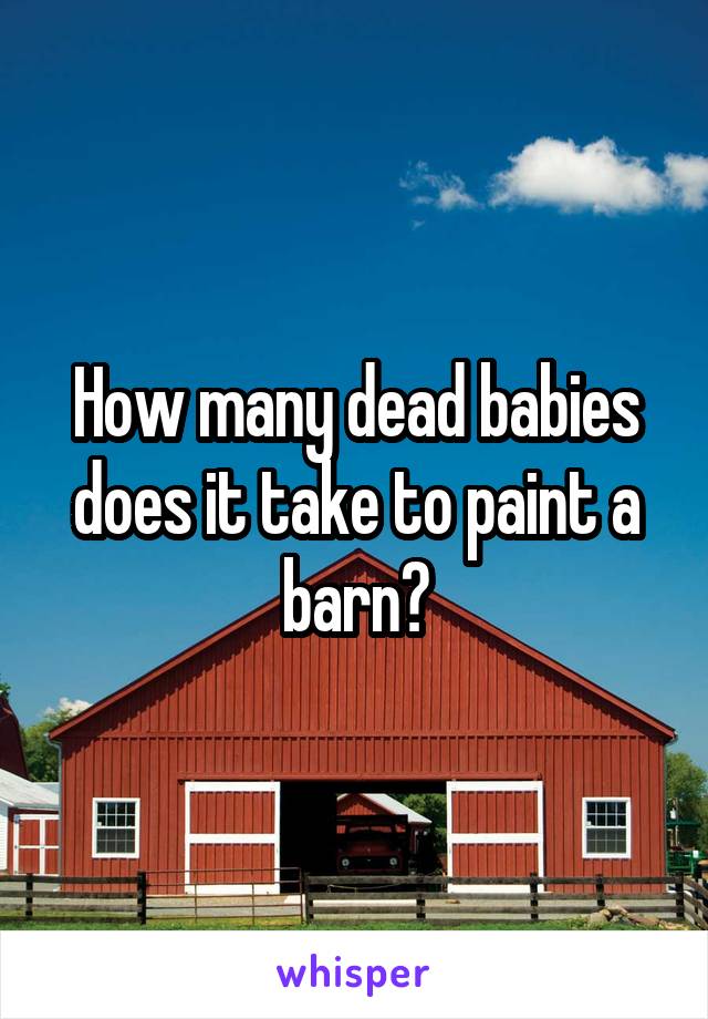 How many dead babies does it take to paint a barn?