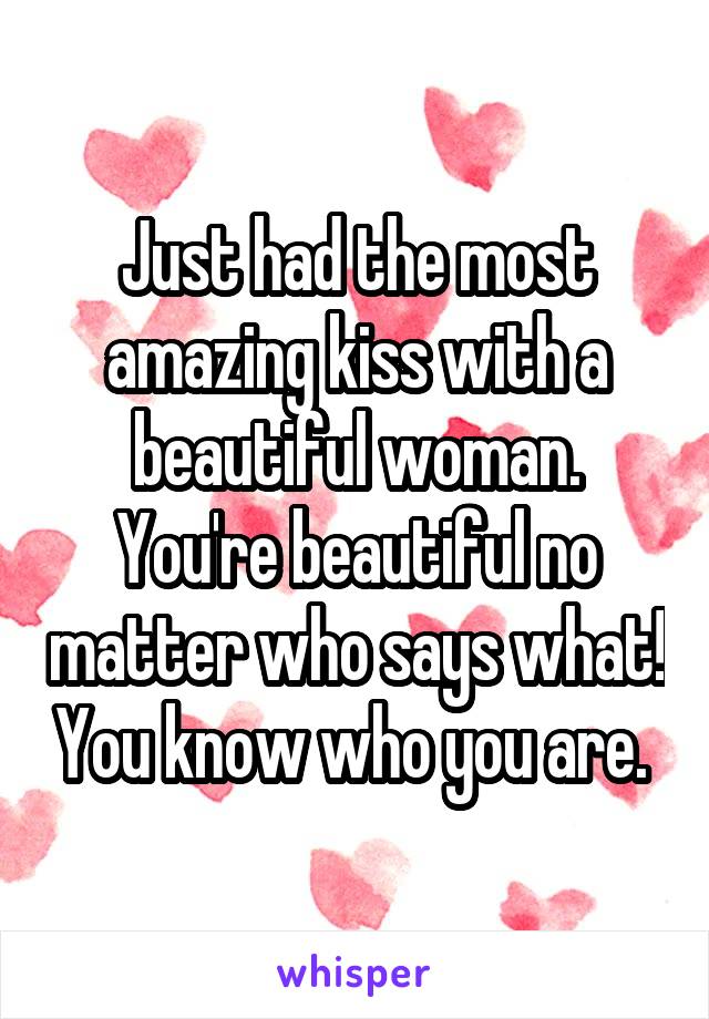 Just had the most amazing kiss with a beautiful woman. You're beautiful no matter who says what! You know who you are. 
