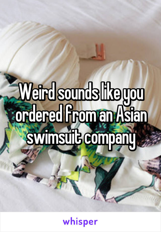 Weird sounds like you ordered from an Asian swimsuit company