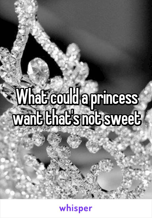 What could a princess want that's not sweet