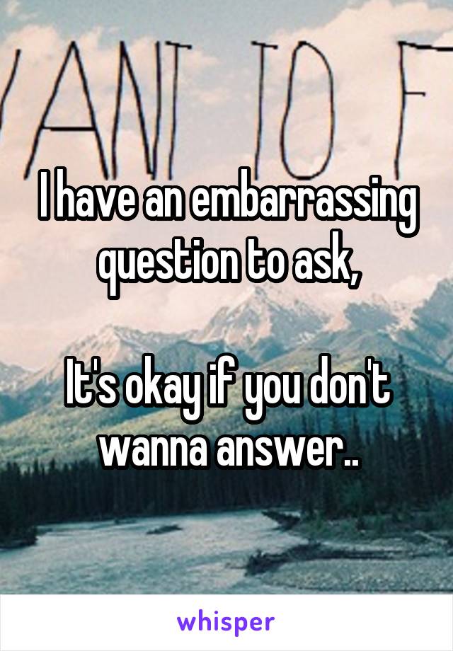 I have an embarrassing question to ask,

It's okay if you don't wanna answer..