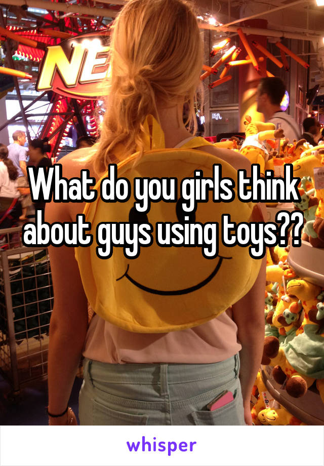 What do you girls think about guys using toys?? 