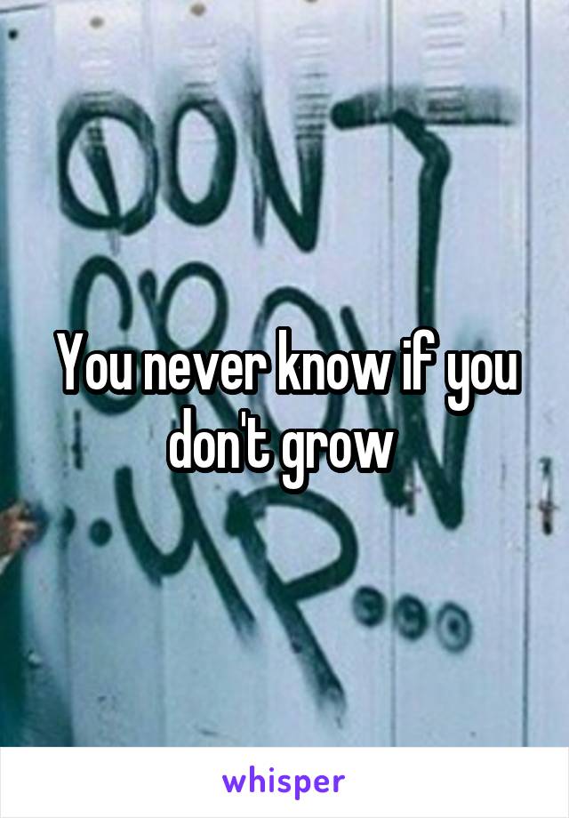 You never know if you don't grow 