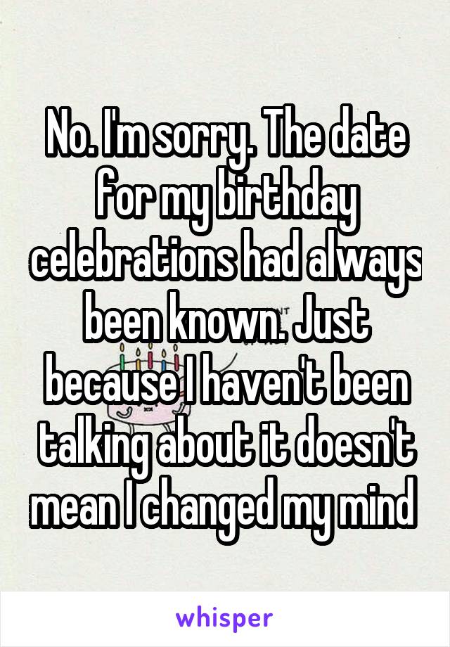No. I'm sorry. The date for my birthday celebrations had always been known. Just because I haven't been talking about it doesn't mean I changed my mind 