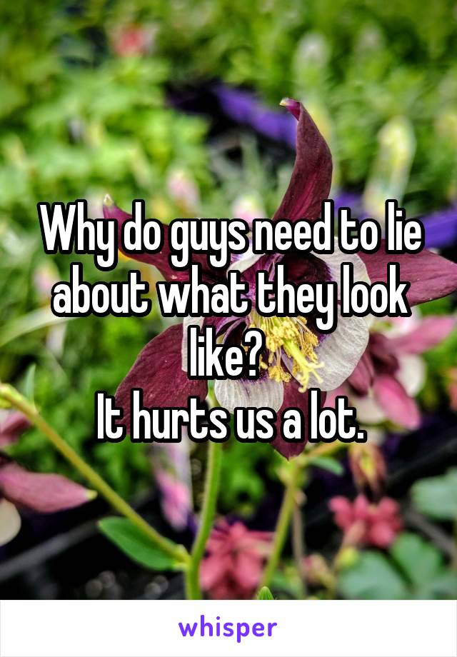 Why do guys need to lie about what they look like? 
It hurts us a lot.