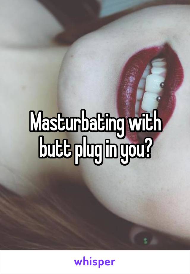 Masturbating with butt plug in you?