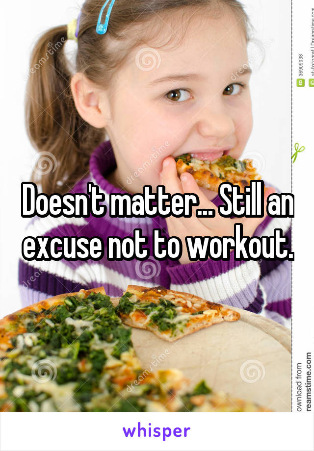 Doesn't matter... Still an excuse not to workout.